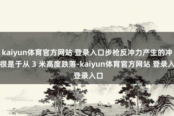 kaiyun体育官方网站 登录入口步枪反冲力产生的冲击很是于从 3 米高度跌落-kaiyun体育官方网站 登录入口