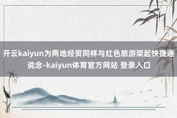 开云kaiyun为两地经贸同样与红色旅游架起快捷通说念-kaiyun体育官方网站 登录入口