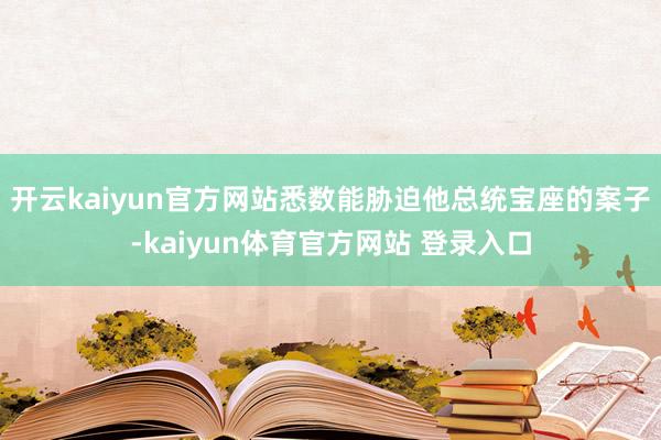 开云kaiyun官方网站悉数能胁迫他总统宝座的案子-kaiyun体育官方网站 登录入口