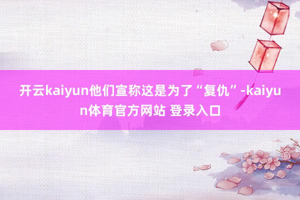 开云kaiyun他们宣称这是为了“复仇”-kaiyun体育官方网站 登录入口