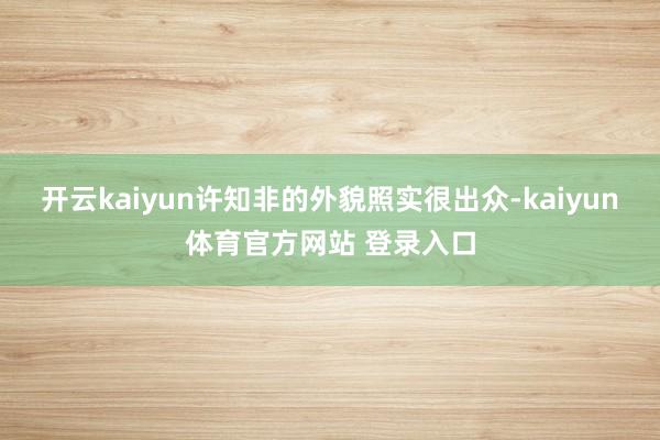 开云kaiyun许知非的外貌照实很出众-kaiyun体育官方网站 登录入口