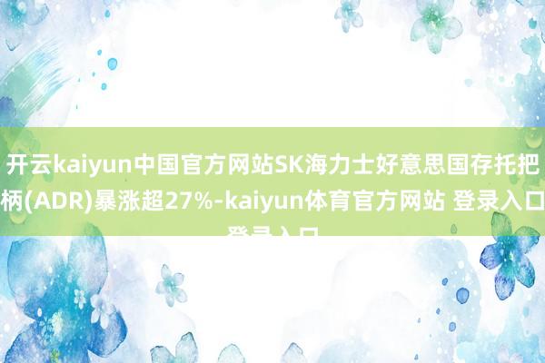 开云kaiyun中国官方网站SK海力士好意思国存托把柄(ADR)暴涨超27%-kaiyun体育官方网站 登录入口