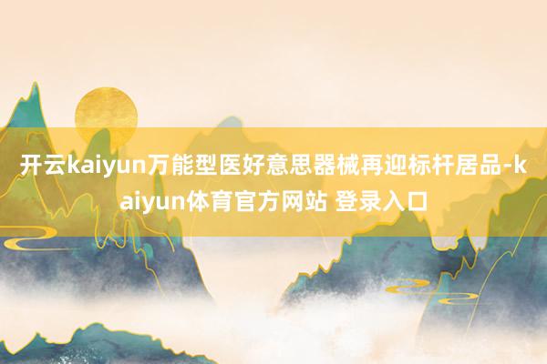 开云kaiyun 万能型医好意思器械再迎标杆居品-kaiyun体育官方网站 登录入口