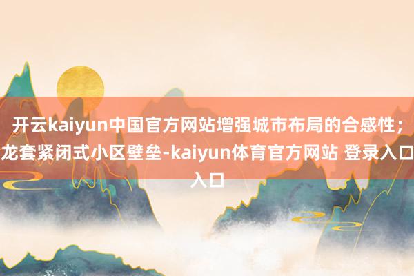 开云kaiyun中国官方网站增强城市布局的合感性；龙套紧闭式小区壁垒-kaiyun体育官方网站 登录入口