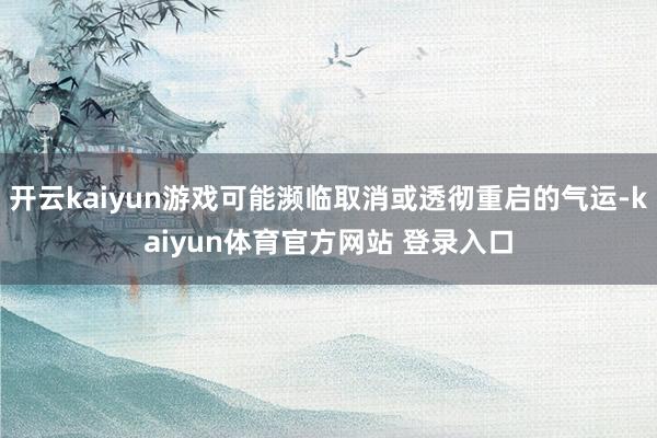 开云kaiyun游戏可能濒临取消或透彻重启的气运-kaiyun体育官方网站 登录入口