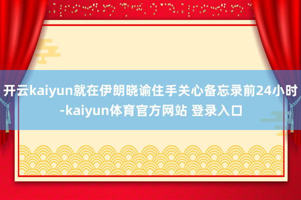 开云kaiyun就在伊朗晓谕住手关心备忘录前24小时-kaiyun体育官方网站 登录入口