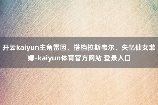 开云kaiyun主角雷因、搭档拉斯韦尔、失忆仙女菲娜-kaiyun体育官方网站 登录入口