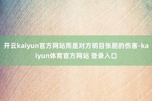 开云kaiyun官方网站而是对方明目张胆的伤害-kaiyun体育官方网站 登录入口