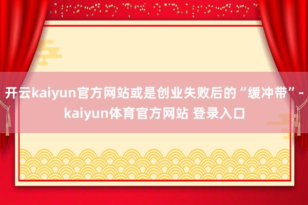 开云kaiyun官方网站或是创业失败后的“缓冲带”-kaiyun体育官方网站 登录入口