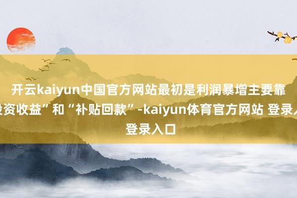 开云kaiyun中国官方网站 最初是利润暴增主要靠“投资收益”和“补贴回款”-kaiyun体育官方网站 登录入口