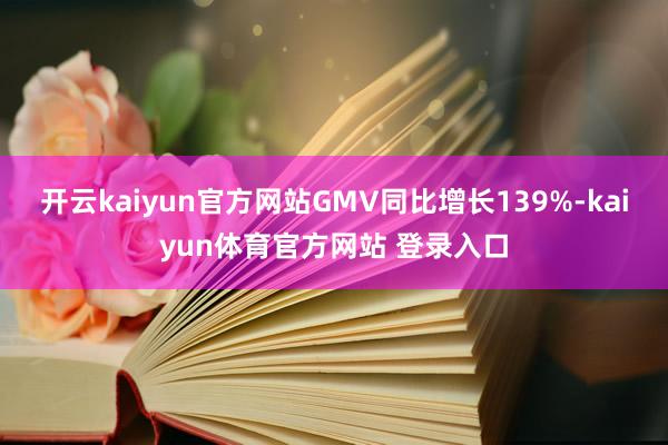 开云kaiyun官方网站GMV同比增长139%-kaiyun体育官方网站 登录入口