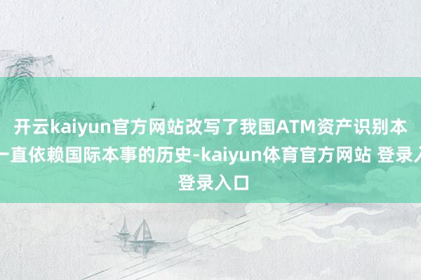 开云kaiyun官方网站改写了我国ATM资产识别本事一直依赖国际本事的历史-kaiyun体育官方网站 登录入口