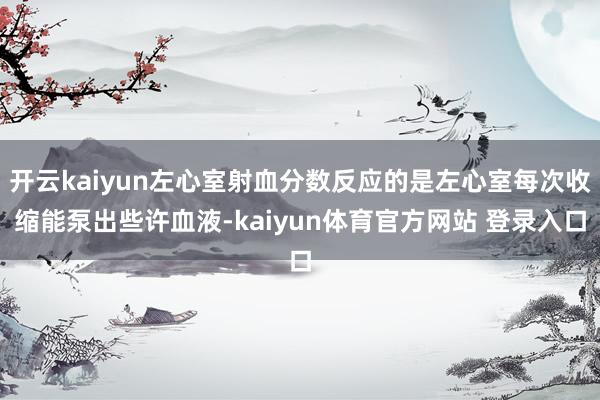 开云kaiyun左心室射血分数反应的是左心室每次收缩能泵出些许血液-kaiyun体育官方网站 登录入口