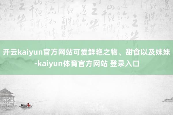 开云kaiyun官方网站可爱鲜艳之物、甜食以及妹妹-kaiyun体育官方网站 登录入口