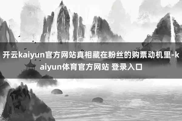 开云kaiyun官方网站真相藏在粉丝的购票动机里-kaiyun体育官方网站 登录入口