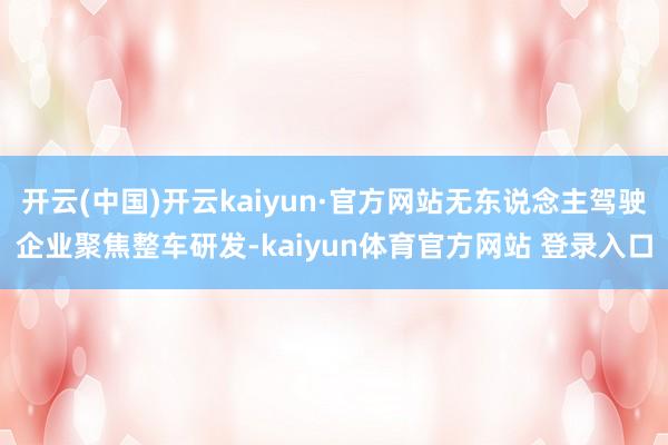 开云(中国)开云kaiyun·官方网站无东说念主驾驶企业聚焦整车研发-kaiyun体育官方网站 登录入口