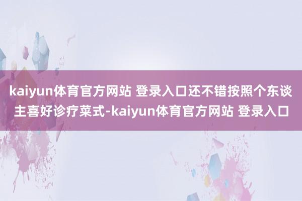 kaiyun体育官方网站 登录入口还不错按照个东谈主喜好诊疗菜式-kaiyun体育官方网站 登录入口
