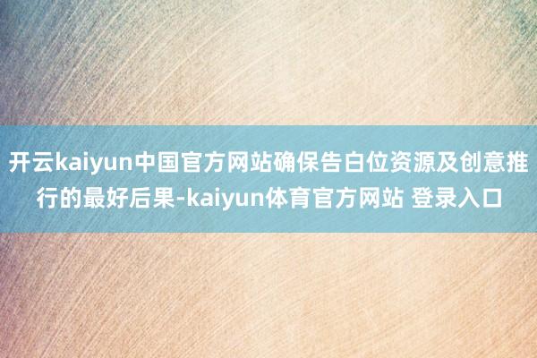 开云kaiyun中国官方网站确保告白位资源及创意推行的最好后果-kaiyun体育官方网站 登录入口