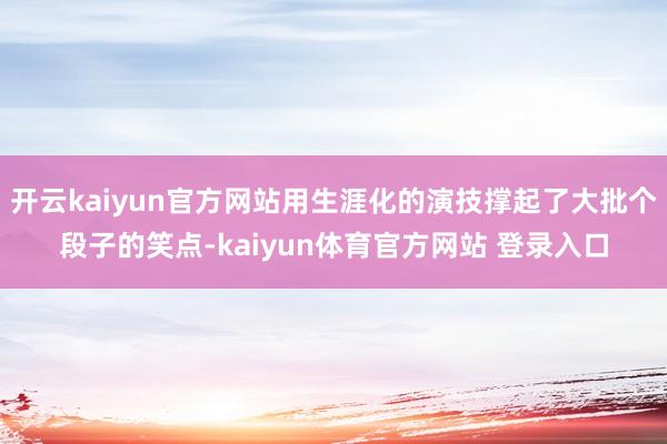 开云kaiyun官方网站用生涯化的演技撑起了大批个段子的笑点-kaiyun体育官方网站 登录入口