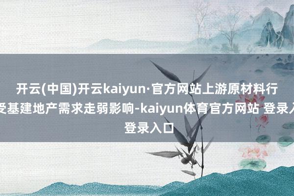 开云(中国)开云kaiyun·官方网站上游原材料行业受基建地产需求走弱影响-kaiyun体育官方网站 登录入口