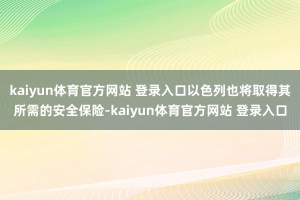 kaiyun体育官方网站 登录入口以色列也将取得其所需的安全保险-kaiyun体育官方网站 登录入口