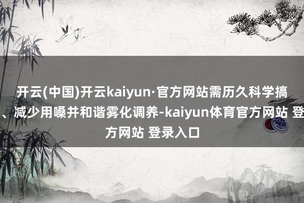 开云(中国)开云kaiyun·官方网站需历久科学搞定反流、减少用嗓并和谐雾化调养-kaiyun体育官方网站 登录入口