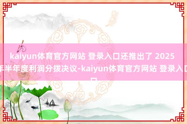 kaiyun体育官方网站 登录入口还推出了 2025 年半年度利润分拨决议-kaiyun体育官方网站 登录入口