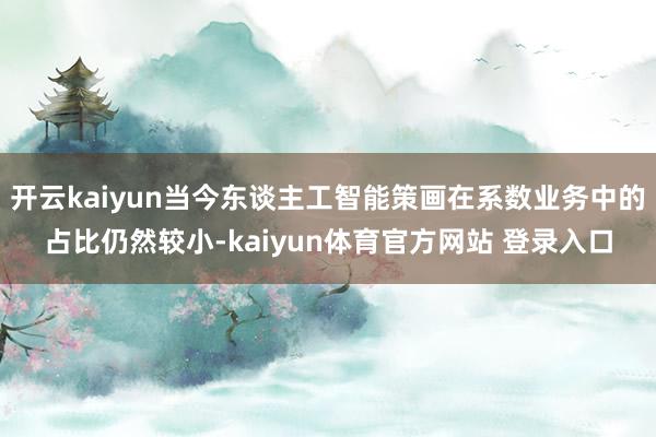 开云kaiyun当今东谈主工智能策画在系数业务中的占比仍然较小-kaiyun体育官方网站 登录入口