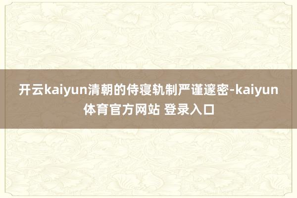 开云kaiyun清朝的侍寝轨制严谨邃密-kaiyun体育官方网站 登录入口
