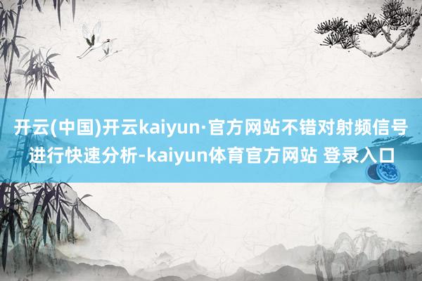 开云(中国)开云kaiyun·官方网站不错对射频信号进行快速分析-kaiyun体育官方网站 登录入口