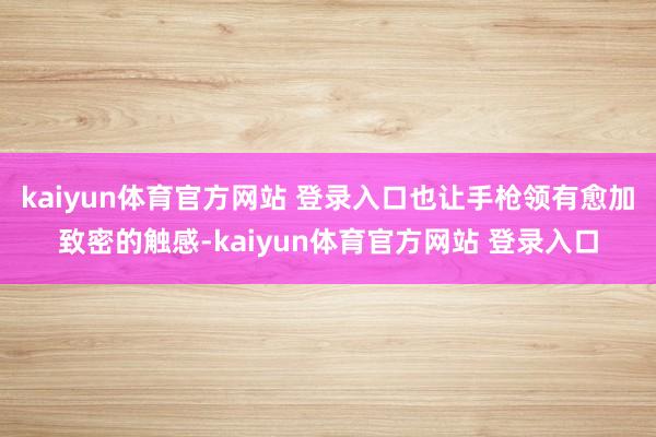 kaiyun体育官方网站 登录入口也让手枪领有愈加致密的触感-kaiyun体育官方网站 登录入口