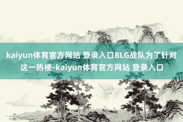 kaiyun体育官方网站 登录入口BLG战队为了针对这一热梗-kaiyun体育官方网站 登录入口