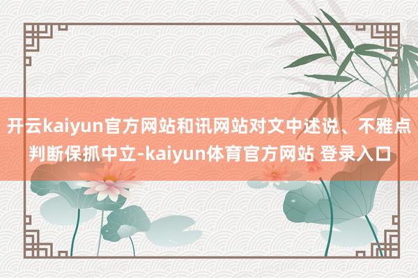 开云kaiyun官方网站和讯网站对文中述说、不雅点判断保抓中立-kaiyun体育官方网站 登录入口
