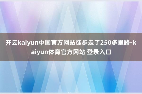 开云kaiyun中国官方网站徒步走了250多里路-kaiyun体育官方网站 登录入口