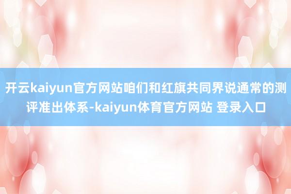 开云kaiyun官方网站咱们和红旗共同界说通常的测评准出体系-kaiyun体育官方网站 登录入口