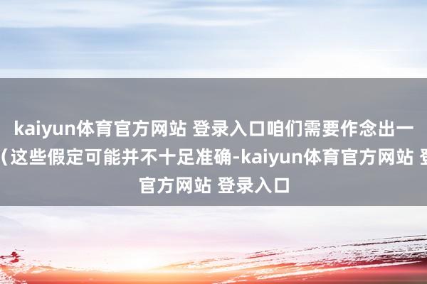 kaiyun体育官方网站 登录入口咱们需要作念出一些假定（这些假定可能并不十足准确-kaiyun体育官方网站 登录入口
