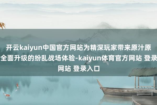 开云kaiyun中国官方网站为精深玩家带来原汁原味且全面升级的纷乱战场体验-kaiyun体育官方网站 登录入口