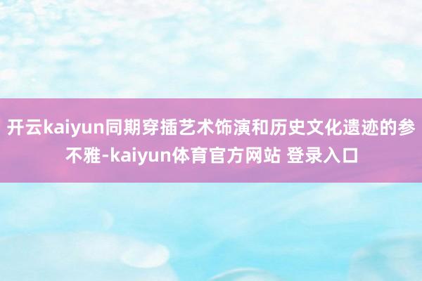 开云kaiyun同期穿插艺术饰演和历史文化遗迹的参不雅-kaiyun体育官方网站 登录入口