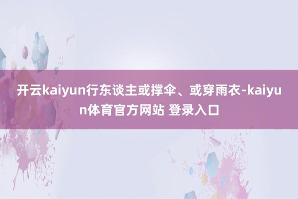 开云kaiyun行东谈主或撑伞、或穿雨衣-kaiyun体育官方网站 登录入口