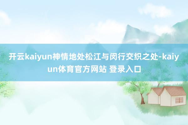 开云kaiyun神情地处松江与闵行交织之处-kaiyun体育官方网站 登录入口