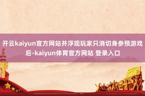 开云kaiyun官方网站并浮现玩家只消切身参预游戏后-kaiyun体育官方网站 登录入口