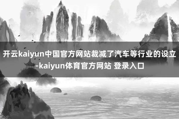 开云kaiyun中国官方网站裁减了汽车等行业的设立-kaiyun体育官方网站 登录入口