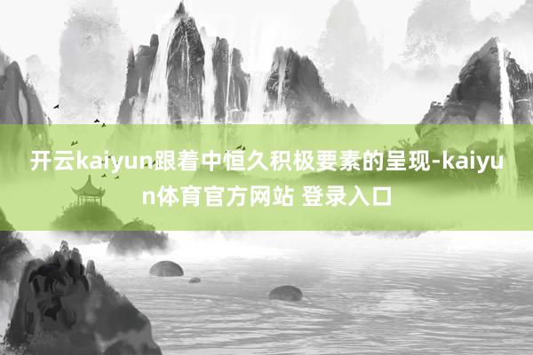 开云kaiyun跟着中恒久积极要素的呈现-kaiyun体育官方网站 登录入口