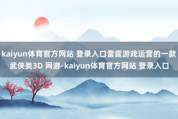 kaiyun体育官方网站 登录入口雷霆游戏运营的一款武侠类3D 网游-kaiyun体育官方网站 登录入口