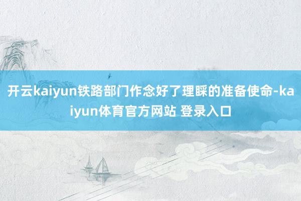 开云kaiyun铁路部门作念好了理睬的准备使命-kaiyun体育官方网站 登录入口