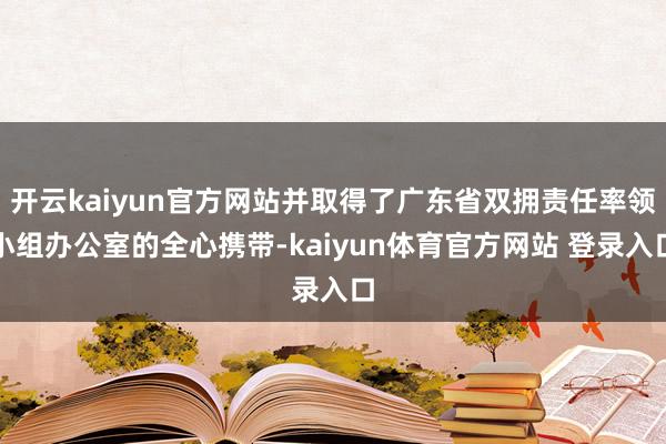 开云kaiyun官方网站并取得了广东省双拥责任率领小组办公室的全心携带-kaiyun体育官方网站 登录入口