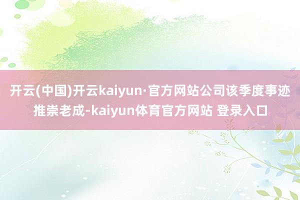 开云(中国)开云kaiyun·官方网站公司该季度事迹推崇老成-kaiyun体育官方网站 登录入口
