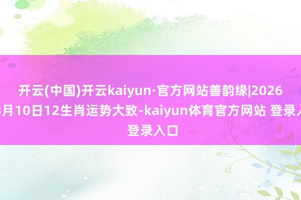 开云(中国)开云kaiyun·官方网站善韵缘|2026年8月10日12生肖运势大致-kaiyun体育官方网站 登录入口