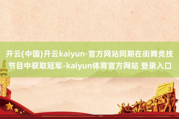 开云(中国)开云kaiyun·官方网站同期在街舞竞技节目中获取冠军-kaiyun体育官方网站 登录入口