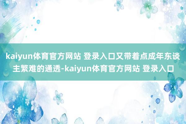 kaiyun体育官方网站 登录入口又带着点成年东谈主繁难的通透-kaiyun体育官方网站 登录入口